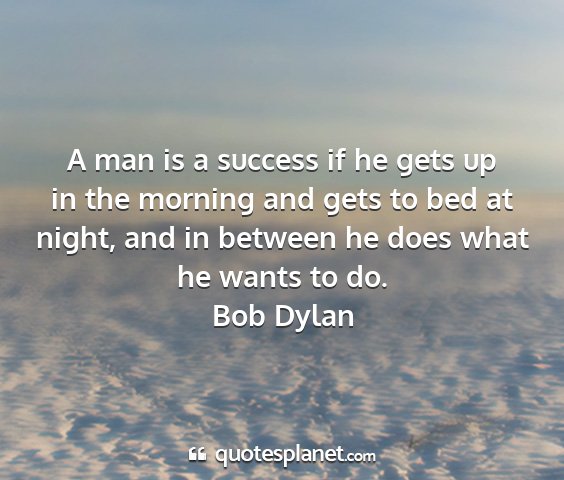 Bob dylan - a man is a success if he gets up in the morning...