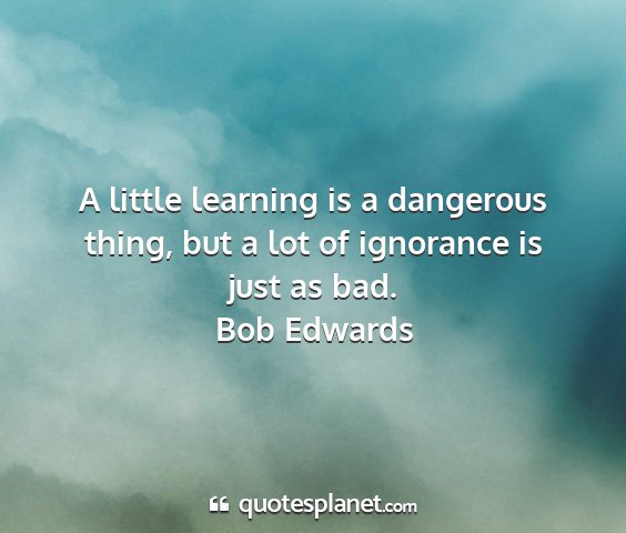 Bob edwards - a little learning is a dangerous thing, but a lot...