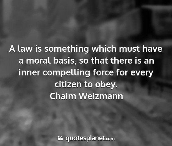 Chaim weizmann - a law is something which must have a moral basis,...