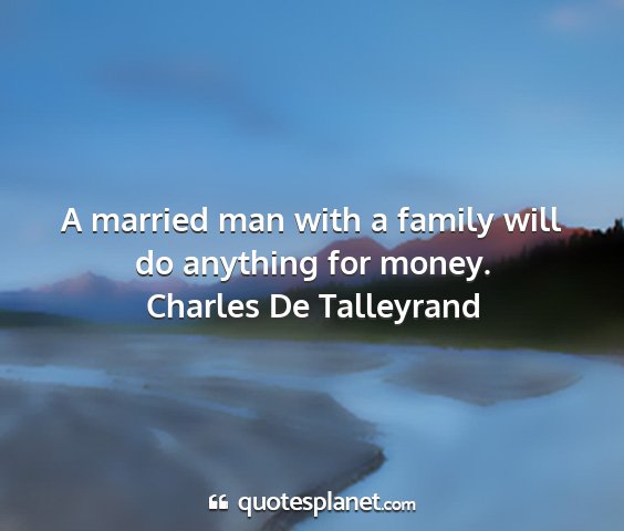 Charles de talleyrand - a married man with a family will do anything for...