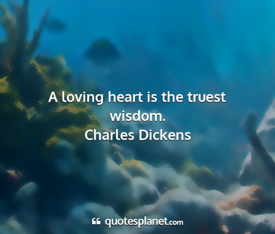 Charles dickens - a loving heart is the truest wisdom....