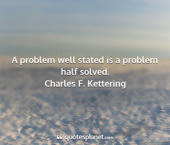 Charles f. kettering - a problem well stated is a problem half solved....