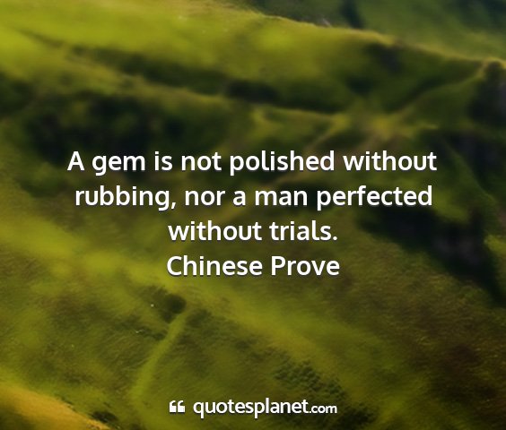 Chinese prove - a gem is not polished without rubbing, nor a man...