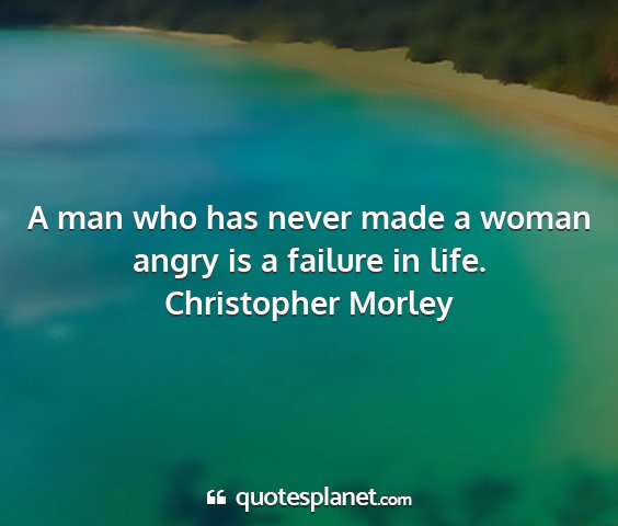 Christopher morley - a man who has never made a woman angry is a...