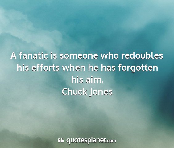 Chuck jones - a fanatic is someone who redoubles his efforts...