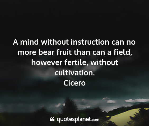 Cicero - a mind without instruction can no more bear fruit...