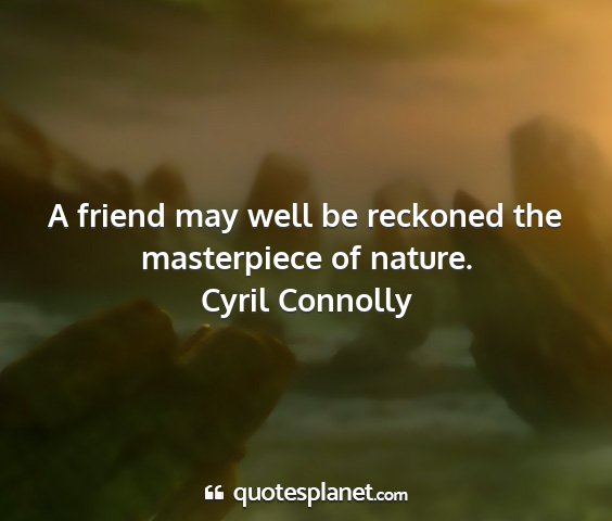Cyril connolly - a friend may well be reckoned the masterpiece of...