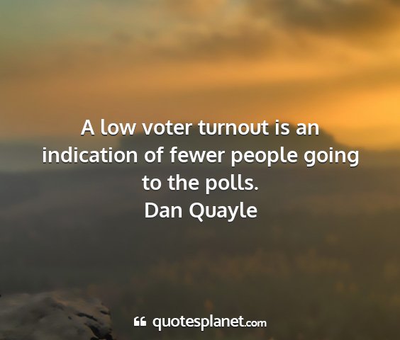 Dan quayle - a low voter turnout is an indication of fewer...