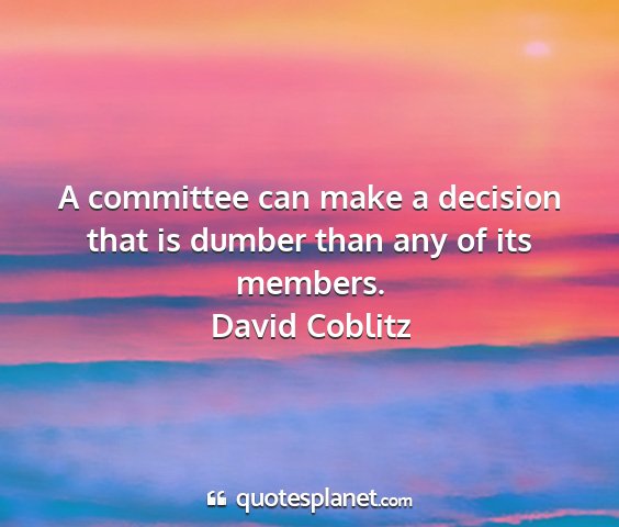 David coblitz - a committee can make a decision that is dumber...