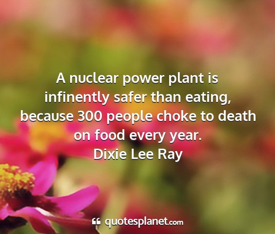 Dixie lee ray - a nuclear power plant is infinently safer than...