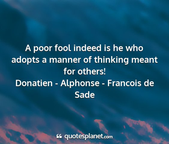 Donatien - alphonse - francois de sade - a poor fool indeed is he who adopts a manner of...