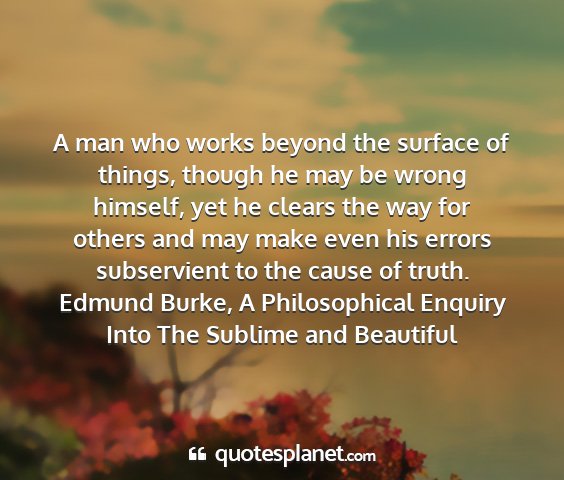 Edmund burke, a philosophical enquiry into the sublime and beautiful - a man who works beyond the surface of things,...