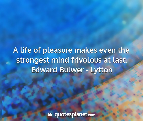 Edward bulwer - lytton - a life of pleasure makes even the strongest mind...