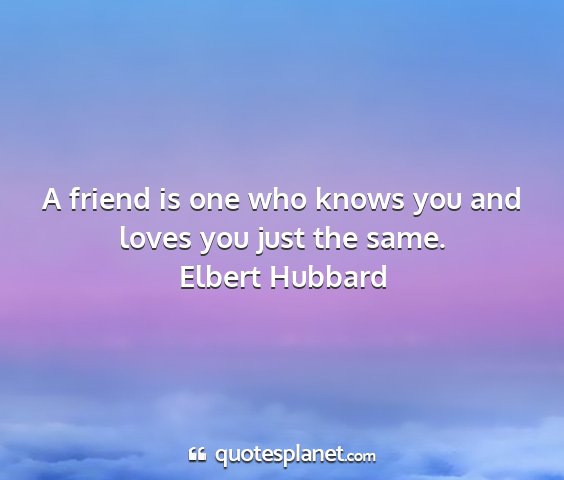 Elbert hubbard - a friend is one who knows you and loves you just...