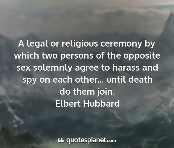 Elbert hubbard - a legal or religious ceremony by which two...
