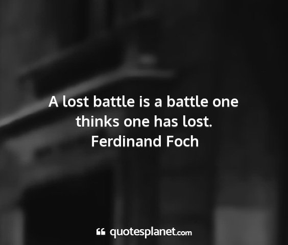 Ferdinand foch - a lost battle is a battle one thinks one has lost....