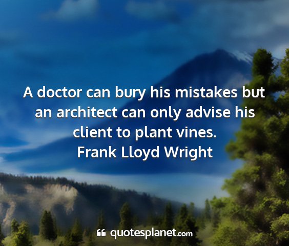 Frank lloyd wright - a doctor can bury his mistakes but an architect...