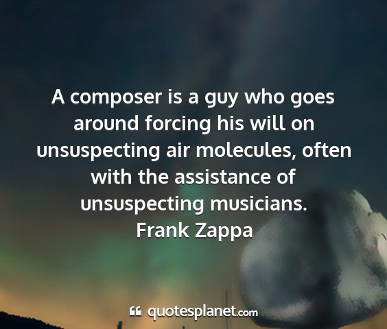 Frank zappa - a composer is a guy who goes around forcing his...