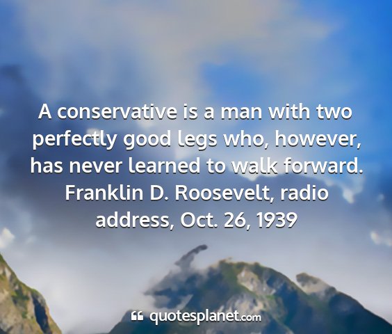Franklin d. roosevelt, radio address, oct. 26, 1939 - a conservative is a man with two perfectly good...
