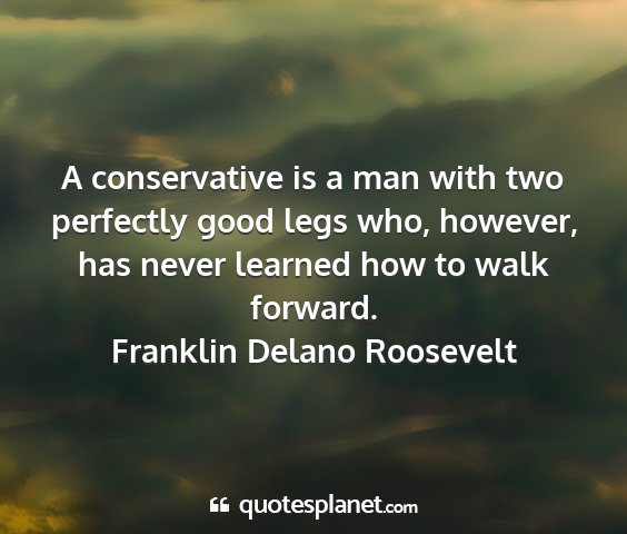Franklin delano roosevelt - a conservative is a man with two perfectly good...