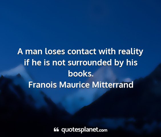 Franois maurice mitterrand - a man loses contact with reality if he is not...