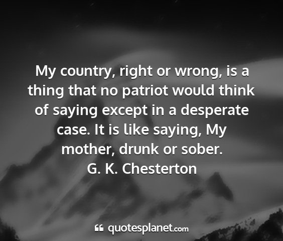 G. k. chesterton - my country, right or wrong, is a thing that no...