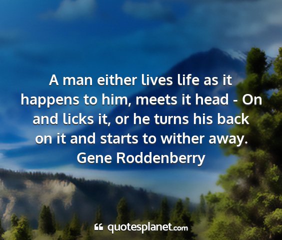 Gene roddenberry - a man either lives life as it happens to him,...