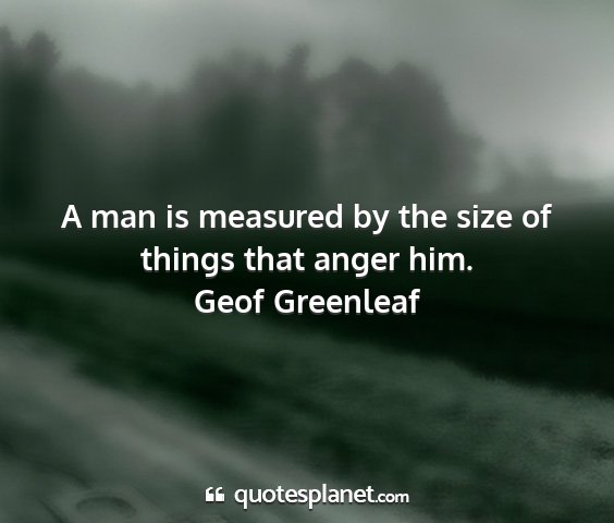 Geof greenleaf - a man is measured by the size of things that...