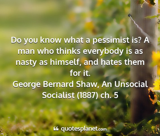 George bernard shaw, an unsocial socialist (1887) ch. 5 - do you know what a pessimist is? a man who thinks...