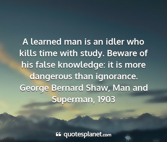 George bernard shaw, man and superman, 1903 - a learned man is an idler who kills time with...