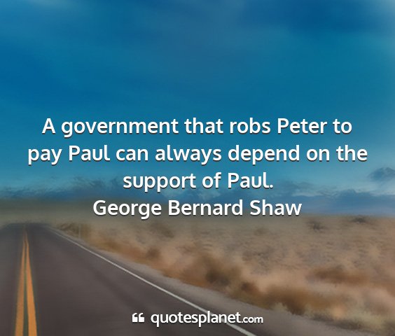 George bernard shaw - a government that robs peter to pay paul can...