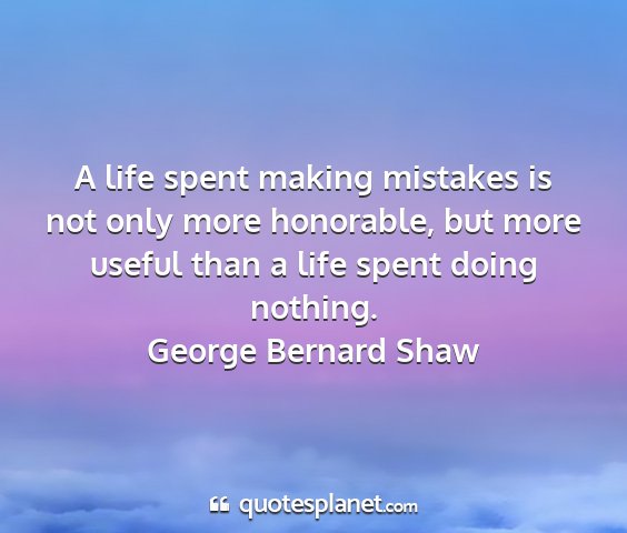 George bernard shaw - a life spent making mistakes is not only more...