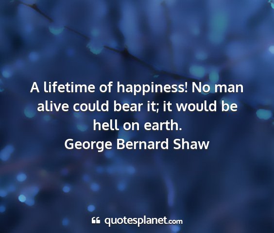 George bernard shaw - a lifetime of happiness! no man alive could bear...