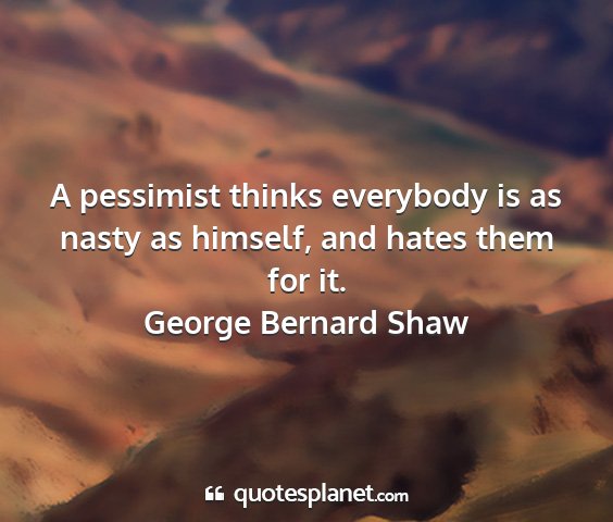 George bernard shaw - a pessimist thinks everybody is as nasty as...