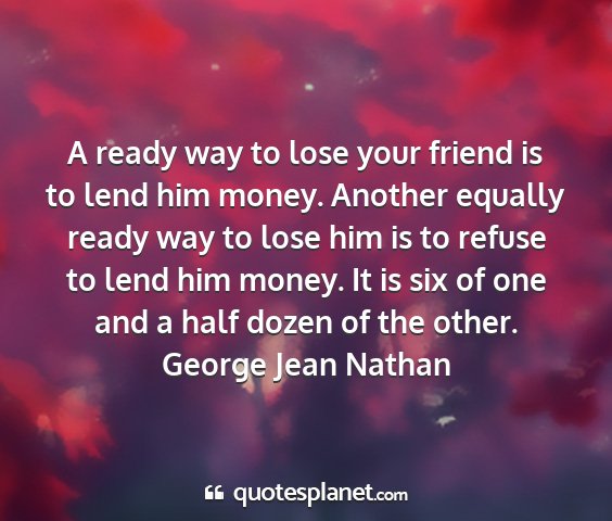 George jean nathan - a ready way to lose your friend is to lend him...