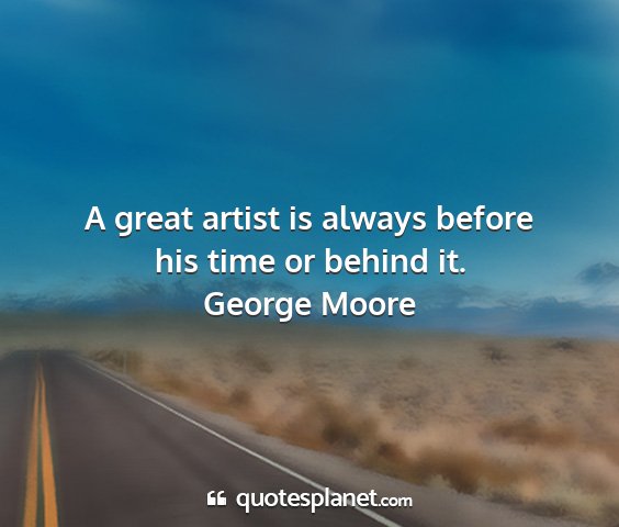 George moore - a great artist is always before his time or...