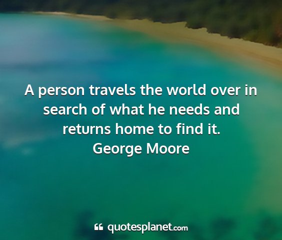 George moore - a person travels the world over in search of what...