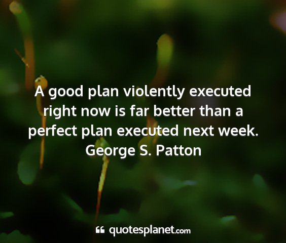 George s. patton - a good plan violently executed right now is far...
