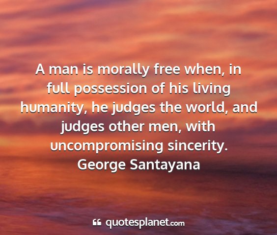 George santayana - a man is morally free when, in full possession of...