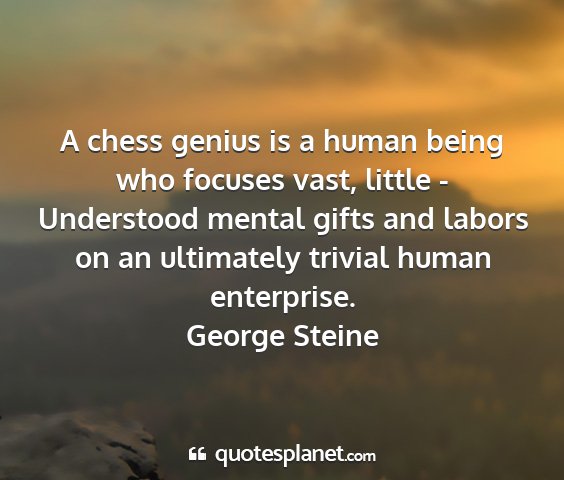 George steine - a chess genius is a human being who focuses vast,...