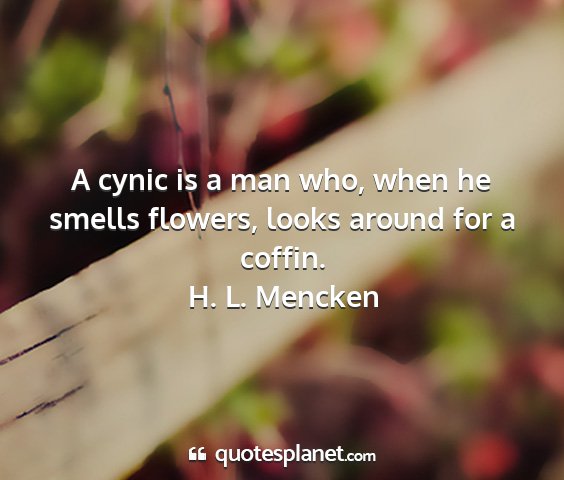 H. l. mencken - a cynic is a man who, when he smells flowers,...