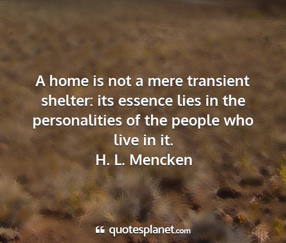 H. l. mencken - a home is not a mere transient shelter: its...