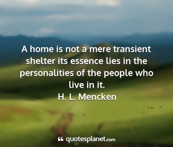 H. l. mencken - a home is not a mere transient shelter its...