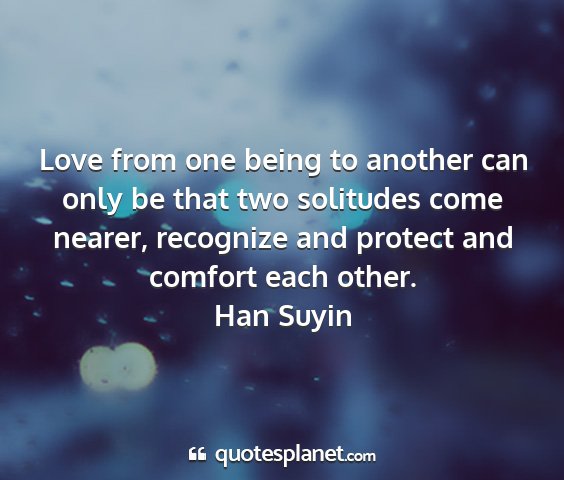 Han suyin - love from one being to another can only be that...