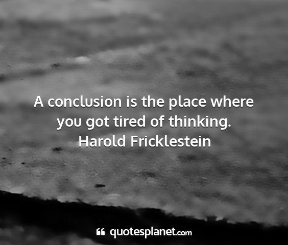 Harold fricklestein - a conclusion is the place where you got tired of...