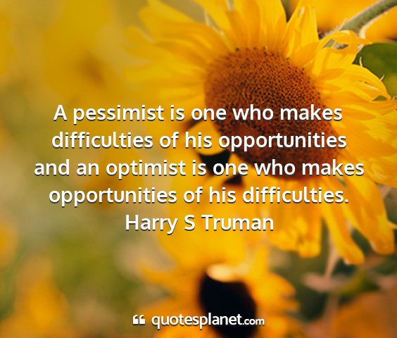Harry s truman - a pessimist is one who makes difficulties of his...
