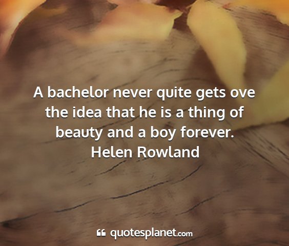 Helen rowland - a bachelor never quite gets ove the idea that he...