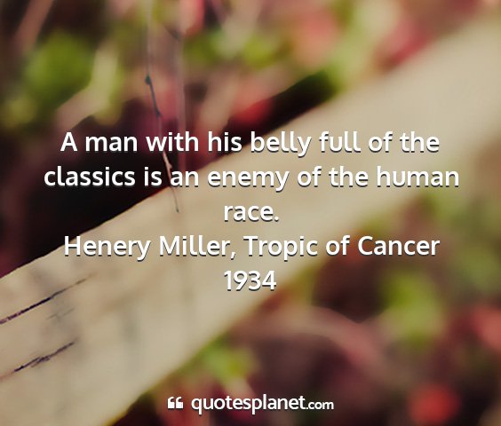 Henery miller, tropic of cancer 1934 - a man with his belly full of the classics is an...