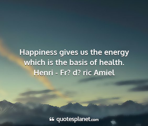 Henri - fr? d? ric amiel - happiness gives us the energy which is the basis...