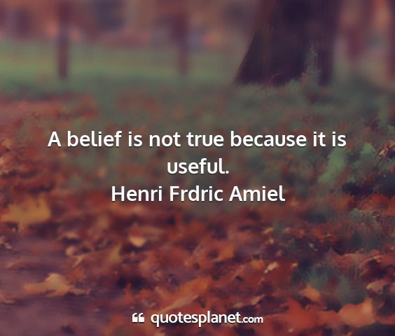 Henri frdric amiel - a belief is not true because it is useful....